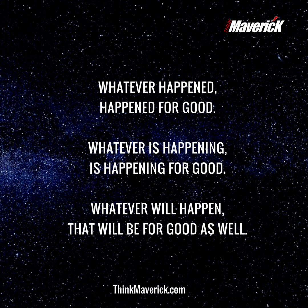 Whatever happened, happened for the good. Whatever is happening, is happening for the good. Whatever will happen, will also happen for the good.