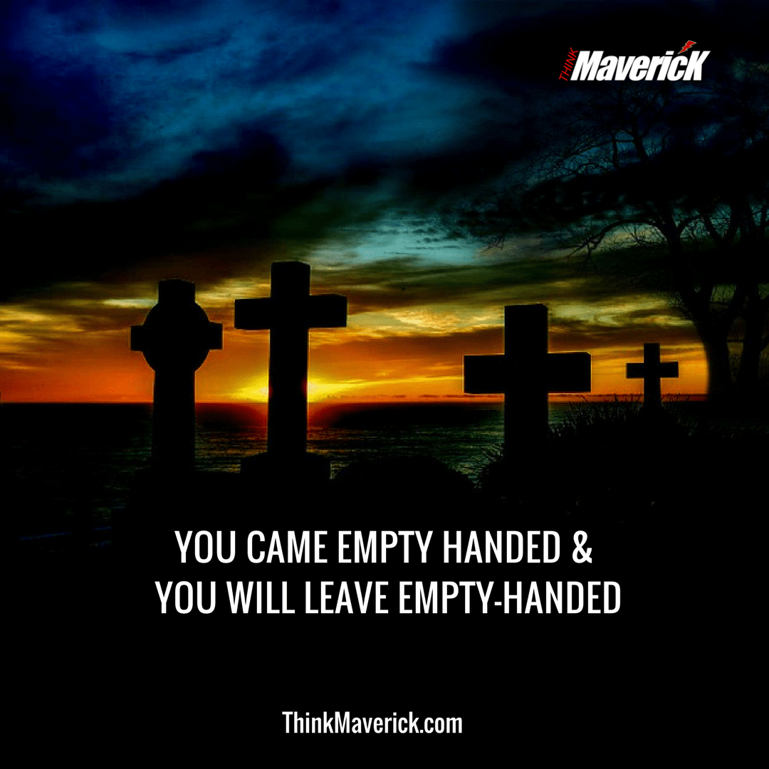You came empty handed, and you will leave empty handed.