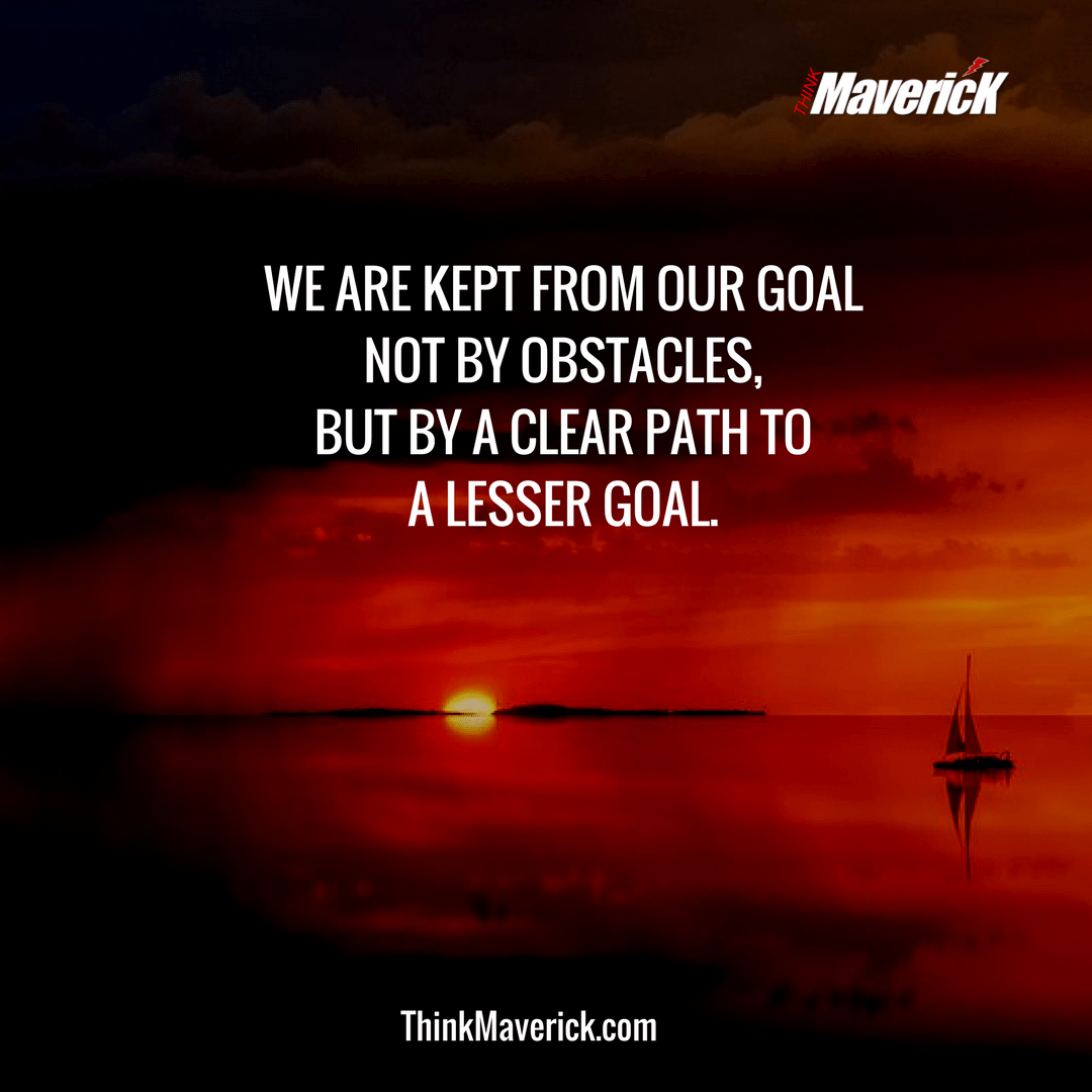 We are kept from our goal not by obstacles, but by a clear path to a lesser goal