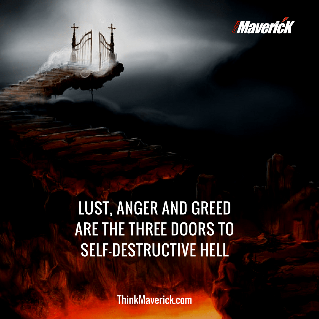 Lust, anger and greed are the three doors to self-destructive hell.