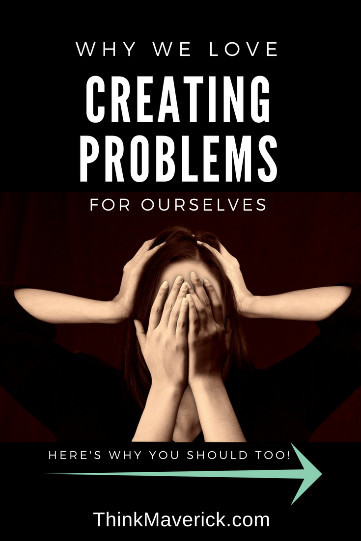 Why We Love Creating Problems For Ourselves (And You Should, Too!) Thinkmaverick